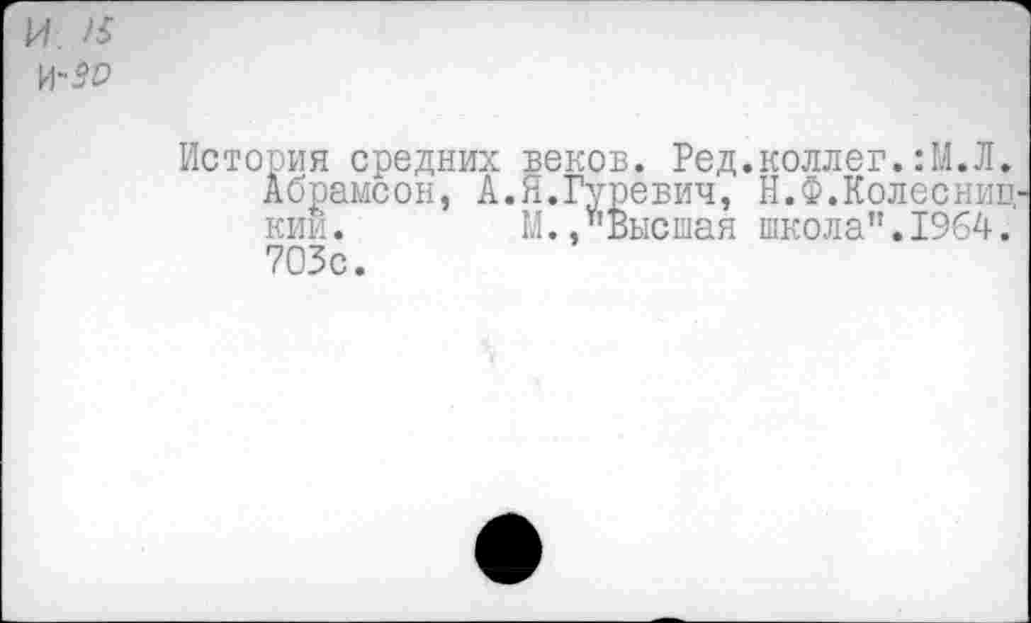 ﻿и 15
История средних веков. Ред.коллег.:М.Л.
Абрамсон, А. Я. Гуревич, Н.Ф. Колес ниц-кий. М./’Высшая школа".1964. 703с.